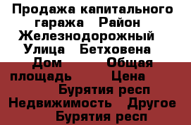 Продажа капитального гаража › Район ­ Железнодорожный › Улица ­ Бетховена › Дом ­ 153 › Общая площадь ­ 47 › Цена ­ 245 000 - Бурятия респ. Недвижимость » Другое   . Бурятия респ.